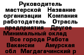 Руководитель мастерской › Название организации ­ Компания-работодатель › Отрасль предприятия ­ Другое › Минимальный оклад ­ 1 - Все города Работа » Вакансии   . Амурская обл.,Магдагачинский р-н